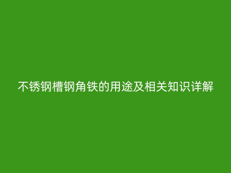 不銹鋼槽鋼角鐵的用途及相關(guān)知識(shí)詳解
