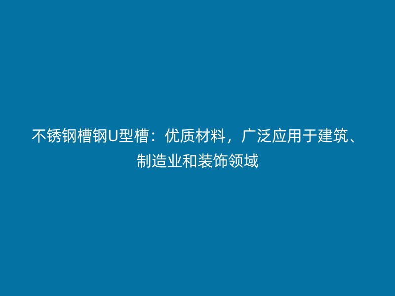 不銹鋼槽鋼U型槽：優(yōu)質(zhì)材料，廣泛應(yīng)用于建筑、制造業(yè)和裝飾領(lǐng)域
