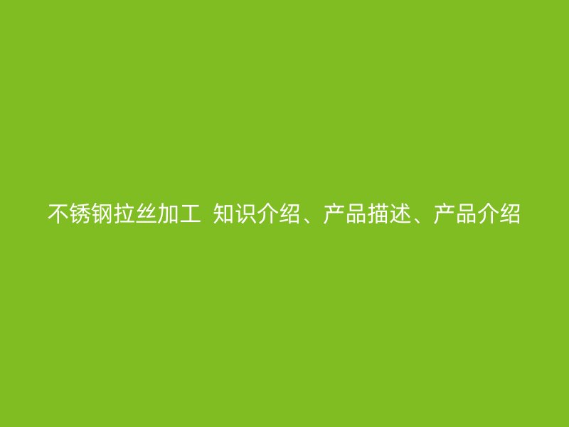 不銹鋼拉絲加工  知識介紹、產(chǎn)品描述、產(chǎn)品介紹