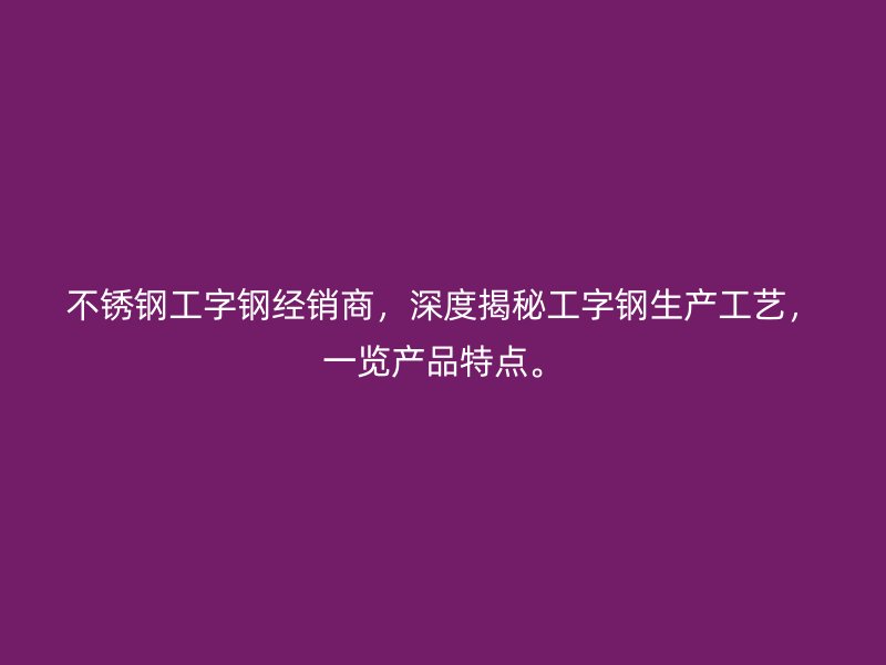 不銹鋼工字鋼經(jīng)銷(xiāo)商，深度揭秘工字鋼生產(chǎn)工藝，一覽產(chǎn)品特點(diǎn)。