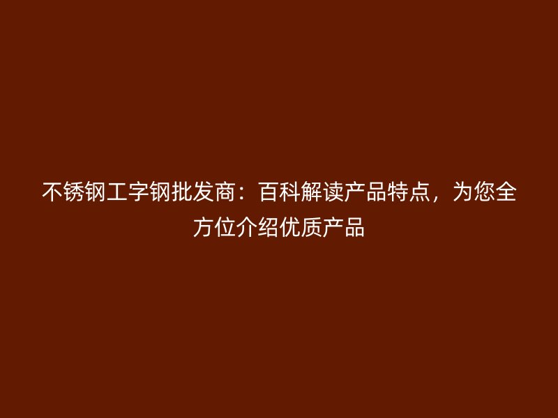 不銹鋼工字鋼批發(fā)商：百科解讀產(chǎn)品特點(diǎn)，為您全方位介紹優(yōu)質(zhì)產(chǎn)品
