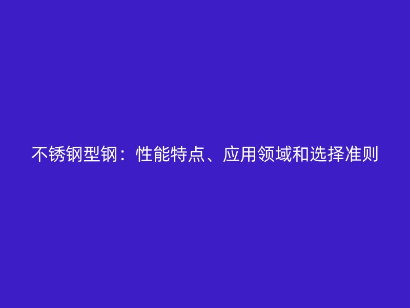不銹鋼型鋼：性能特點、應用領域和選擇準則