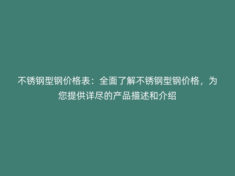 不銹鋼型鋼價(jià)格表：全面了解不銹鋼型鋼價(jià)格，為您提供詳盡的產(chǎn)品描述和介紹