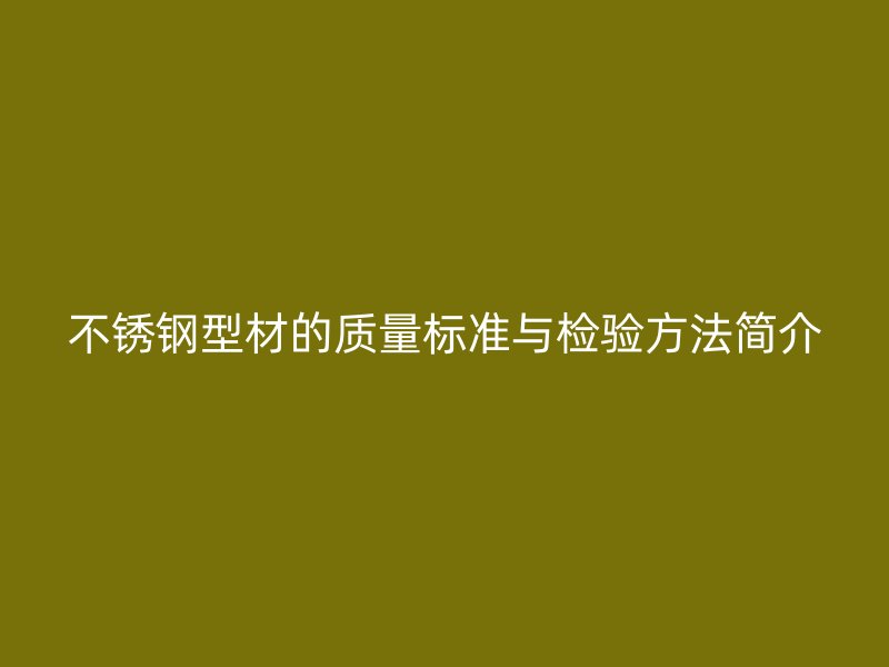 不銹鋼型材的質(zhì)量標準與檢驗方法簡介