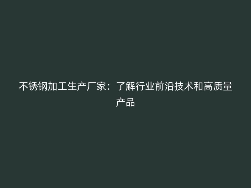 不銹鋼加工生產(chǎn)廠家：了解行業(yè)前沿技術和高質(zhì)量產(chǎn)品