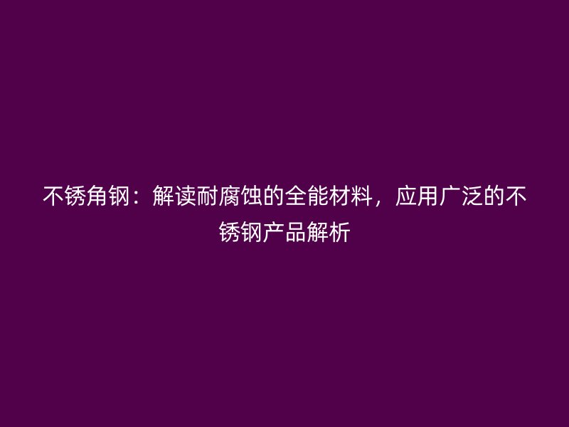 不銹角鋼：解讀耐腐蝕的全能材料，應(yīng)用廣泛的不銹鋼產(chǎn)品解析