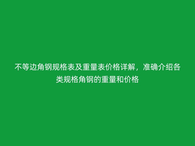 不等邊角鋼規(guī)格表及重量表價格詳解，準確介紹各類規(guī)格角鋼的重量和價格