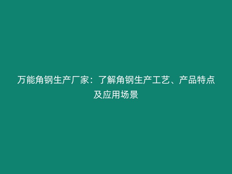 萬能角鋼生產(chǎn)廠家：了解角鋼生產(chǎn)工藝、產(chǎn)品特點及應(yīng)用場景