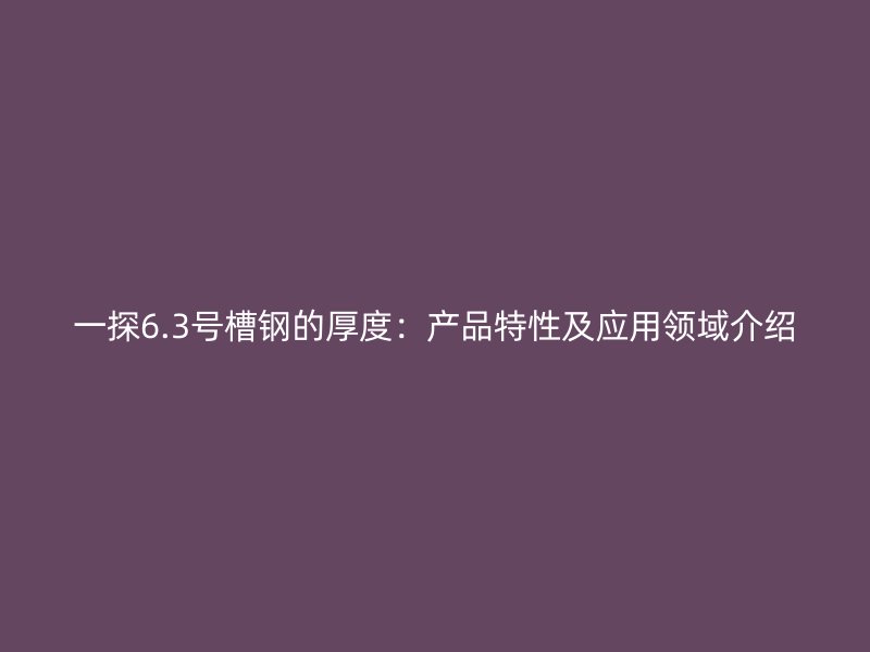 一探6.3號槽鋼的厚度：產(chǎn)品特性及應(yīng)用領(lǐng)域介紹