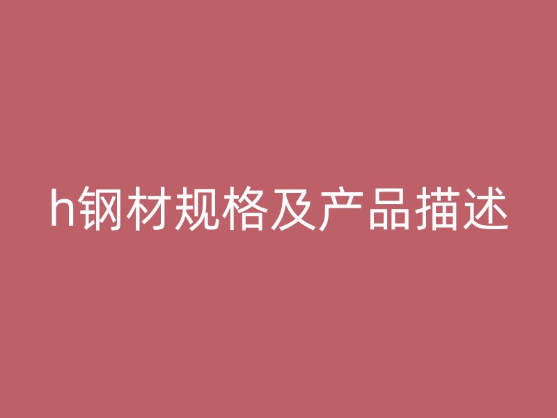 h鋼材規(guī)格及產(chǎn)品描述