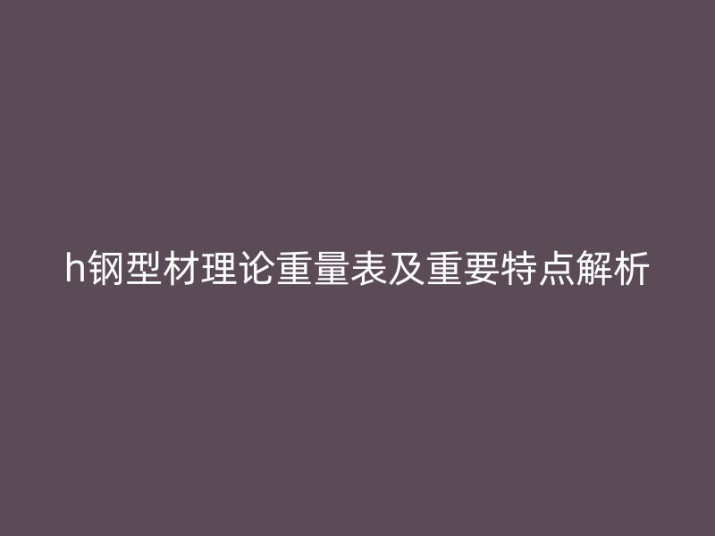 h鋼型材理論重量表及重要特點(diǎn)解析