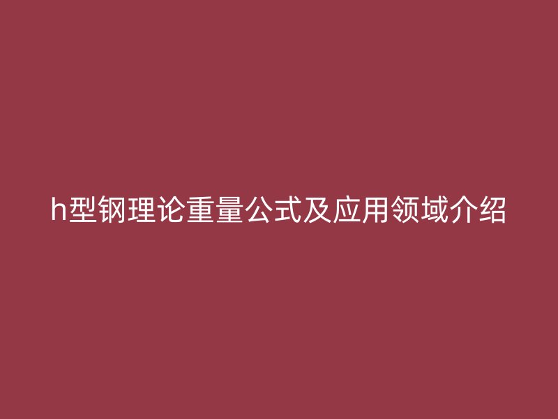 h型鋼理論重量公式及應用領(lǐng)域介紹