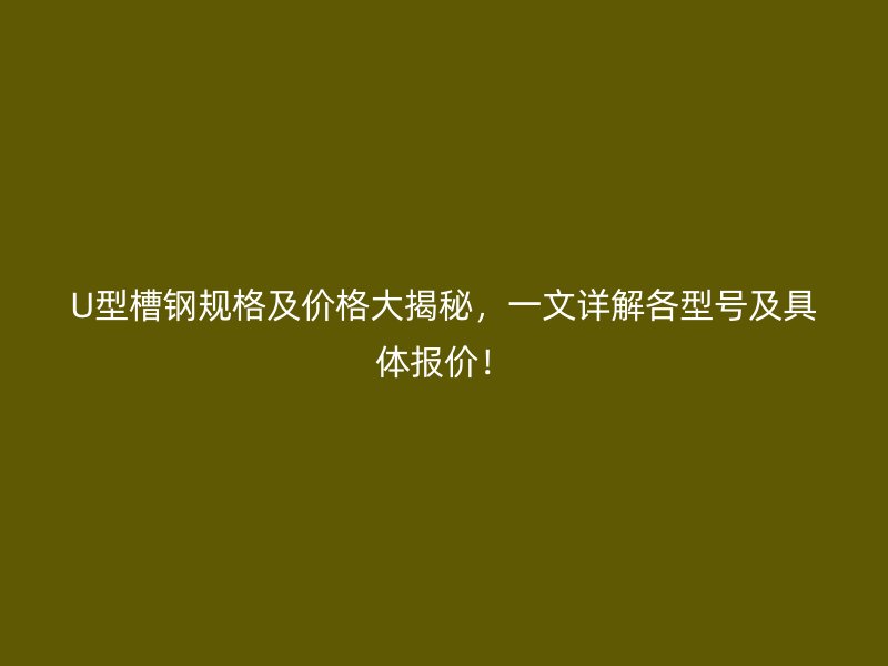 U型槽鋼規(guī)格及價(jià)格大揭秘，一文詳解各型號(hào)及具體報(bào)價(jià)！