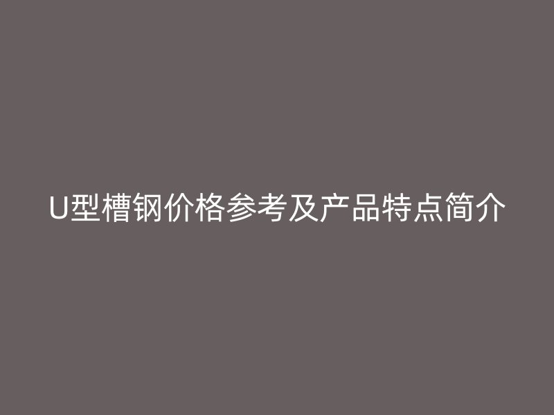 U型槽鋼價格參考及產(chǎn)品特點簡介