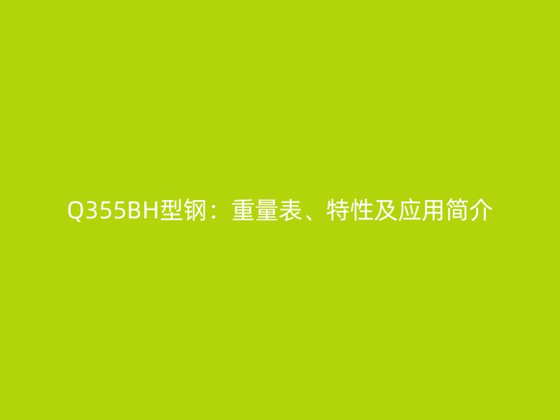 Q355BH型鋼：重量表、特性及應(yīng)用簡介
