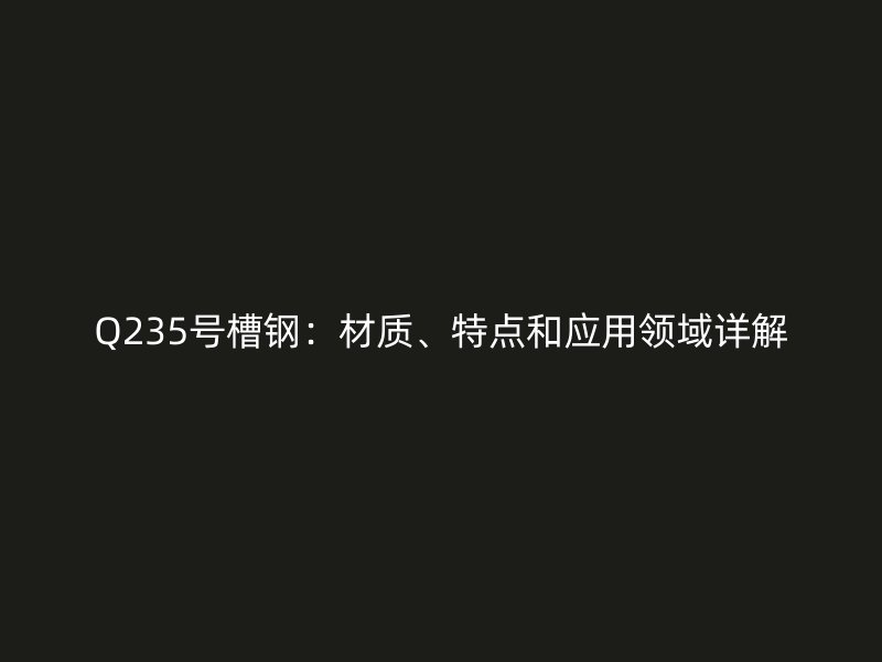 Q235號槽鋼：材質、特點和應用領域詳解