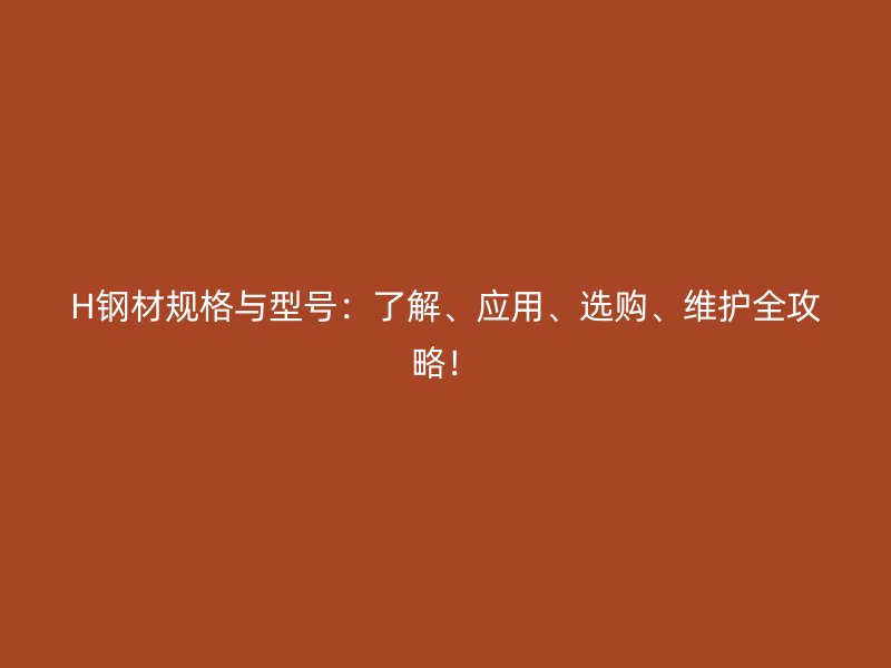 H鋼材規(guī)格與型號：了解、應(yīng)用、選購、維護全攻略！