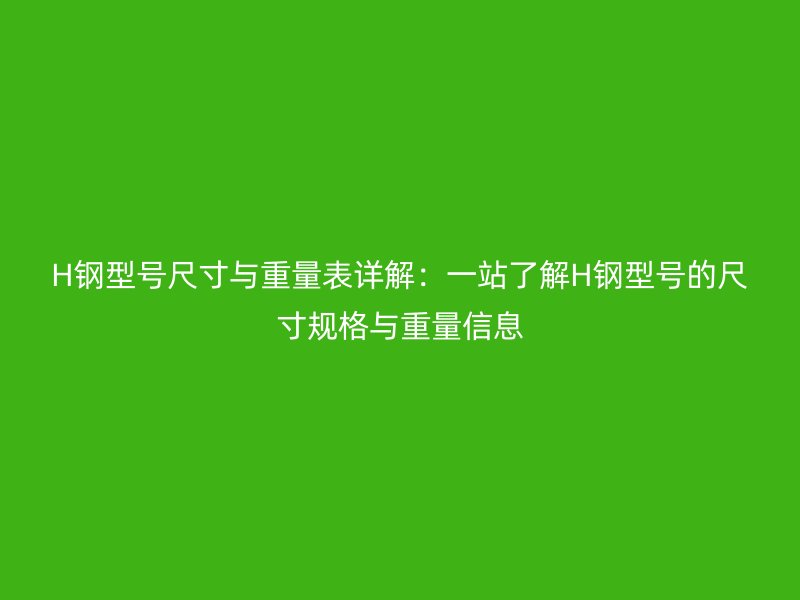 H鋼型號(hào)尺寸與重量表詳解：一站了解H鋼型號(hào)的尺寸規(guī)格與重量信息