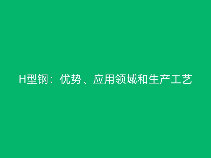 H型鋼：優(yōu)勢(shì)、應(yīng)用領(lǐng)域和生產(chǎn)工藝