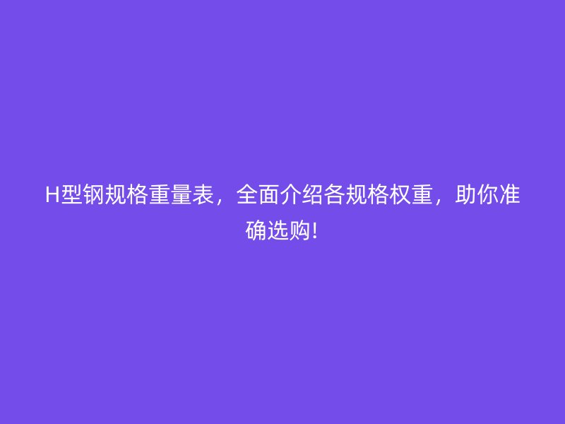 H型鋼規(guī)格重量表，全面介紹各規(guī)格權(quán)重，助你準(zhǔn)確選購(gòu)!