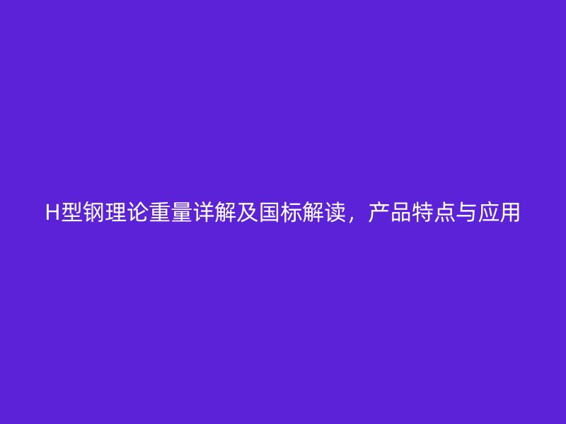 H型鋼理論重量詳解及國標(biāo)解讀，產(chǎn)品特點與應(yīng)用