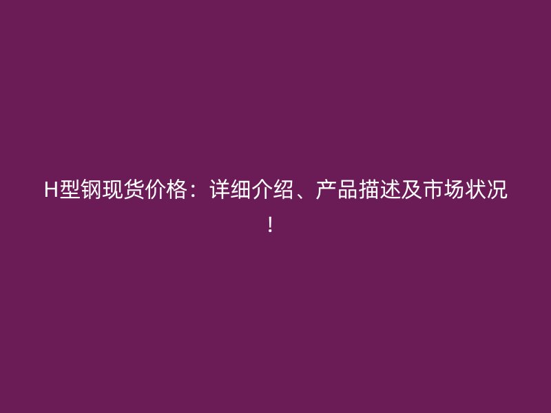 H型鋼現(xiàn)貨價(jià)格：詳細(xì)介紹、產(chǎn)品描述及市場(chǎng)狀況！