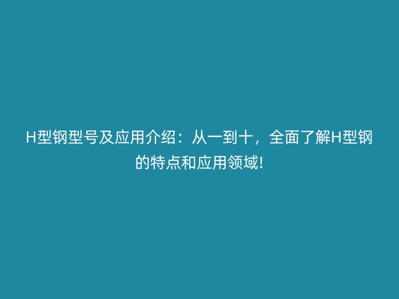 H型鋼型號(hào)及應(yīng)用介紹：從一到十，全面了解H型鋼的特點(diǎn)和應(yīng)用領(lǐng)域!