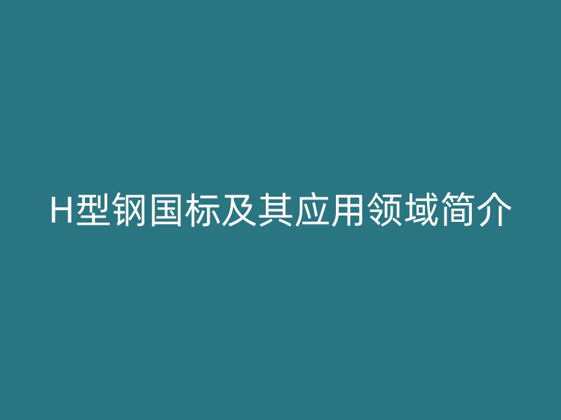 H型鋼國標及其應用領(lǐng)域簡介