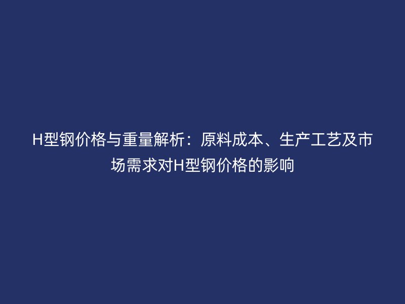 H型鋼價(jià)格與重量解析：原料成本、生產(chǎn)工藝及市場(chǎng)需求對(duì)H型鋼價(jià)格的影響