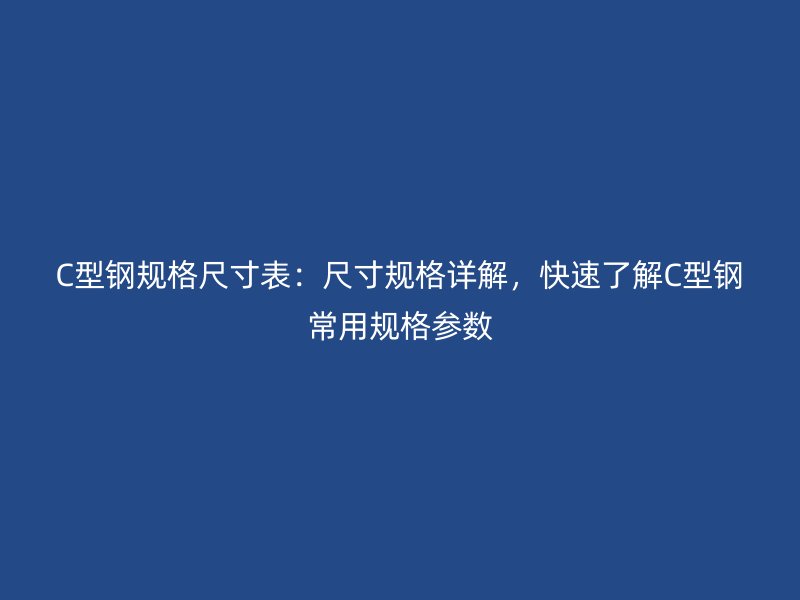 C型鋼規(guī)格尺寸表：尺寸規(guī)格詳解，快速了解C型鋼常用規(guī)格參數(shù)