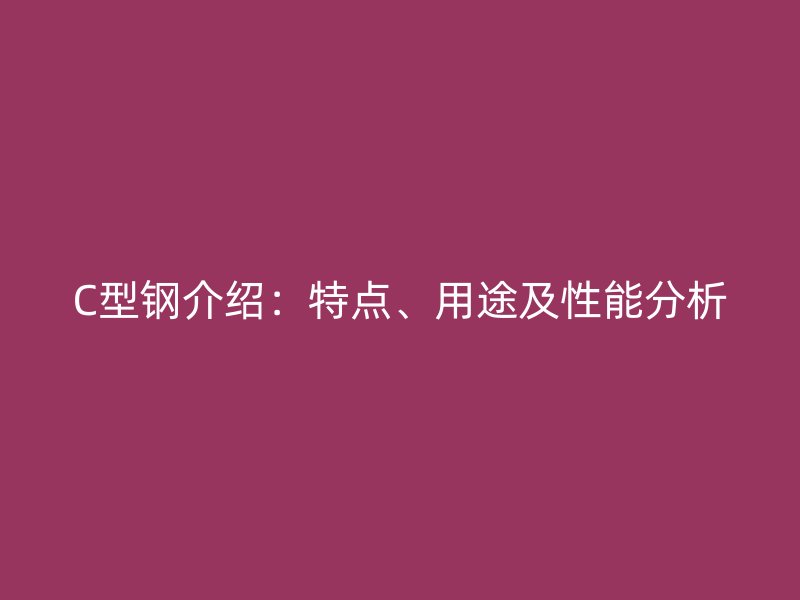 C型鋼介紹：特點(diǎn)、用途及性能分析