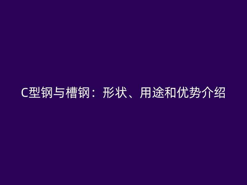 C型鋼與槽鋼：形狀、用途和優(yōu)勢介紹