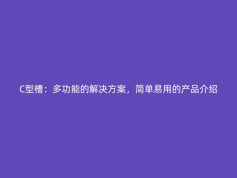 C型槽：多功能的解決方案，簡(jiǎn)單易用的產(chǎn)品介紹