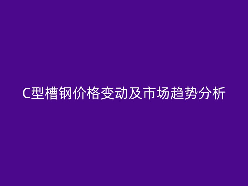 C型槽鋼價(jià)格變動及市場趨勢分析