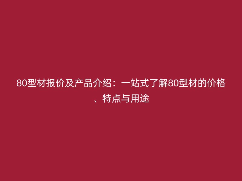 80型材報(bào)價(jià)及產(chǎn)品介紹：一站式了解80型材的價(jià)格、特點(diǎn)與用途