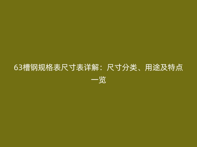 63槽鋼規(guī)格表尺寸表詳解：尺寸分類、用途及特點(diǎn)一覽