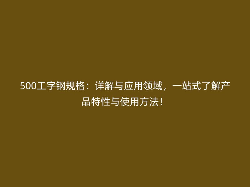500工字鋼規(guī)格：詳解與應用領域，一站式了解產(chǎn)品特性與使用方法！