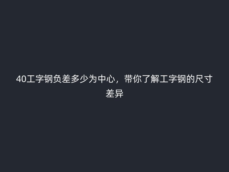 40工字鋼負差多少為中心，帶你了解工字鋼的尺寸差異