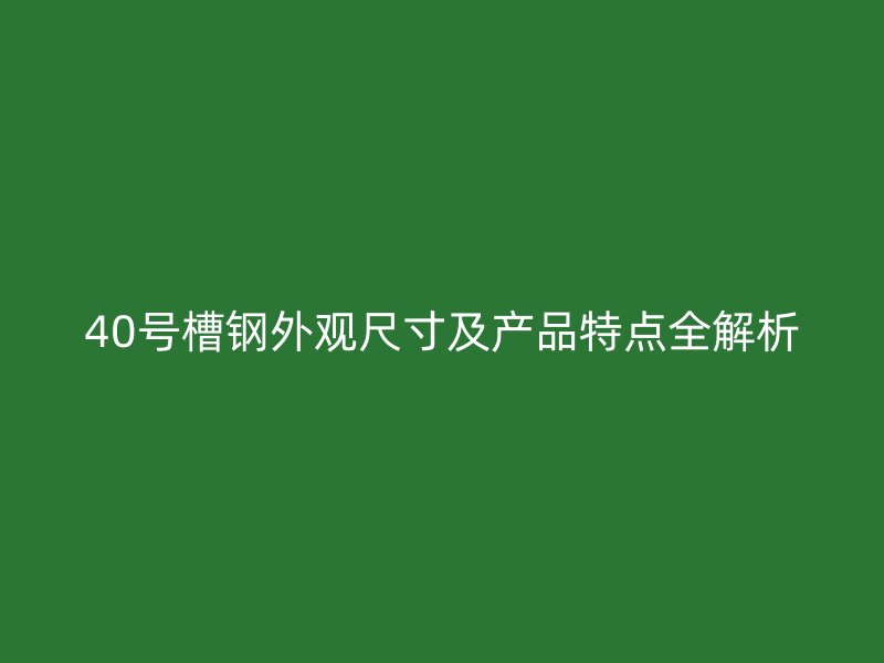 40號槽鋼外觀尺寸及產(chǎn)品特點全解析