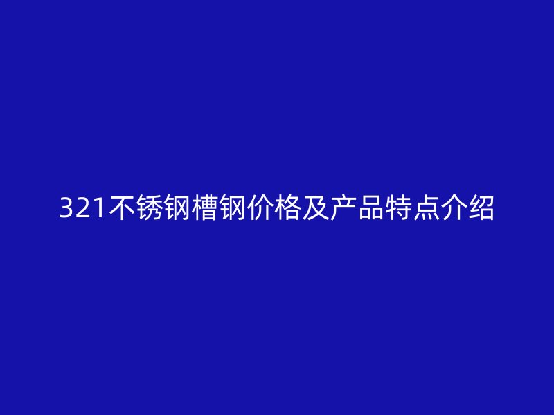 321不銹鋼槽鋼價(jià)格及產(chǎn)品特點(diǎn)介紹
