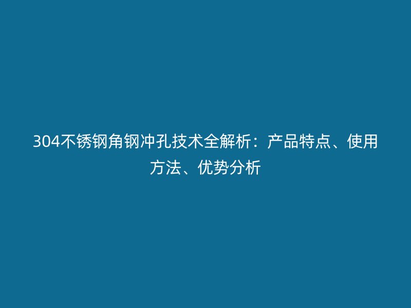 304不銹鋼角鋼沖孔技術(shù)全解析：產(chǎn)品特點(diǎn)、使用方法、優(yōu)勢(shì)分析