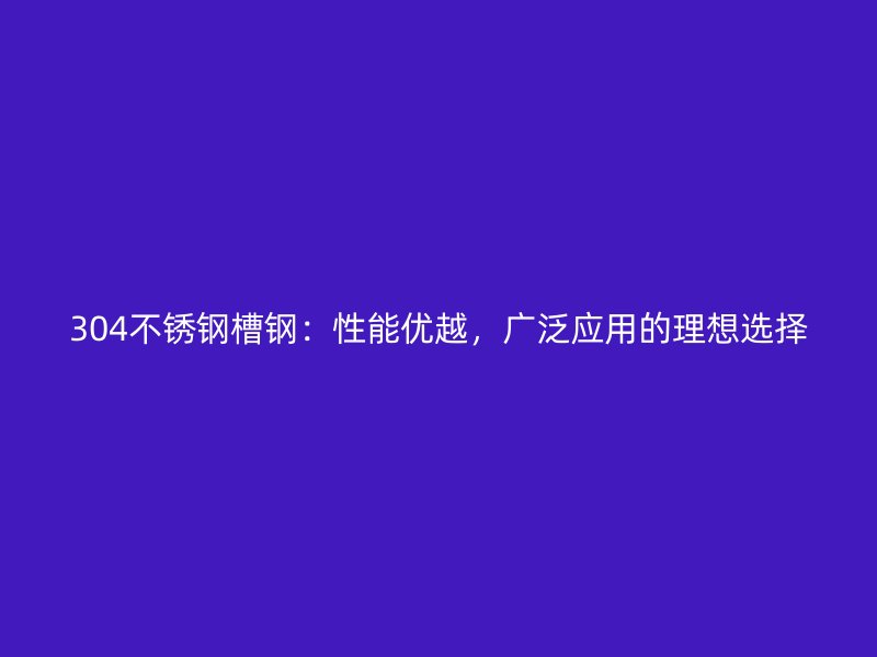 304不銹鋼槽鋼：性能優(yōu)越，廣泛應(yīng)用的理想選擇