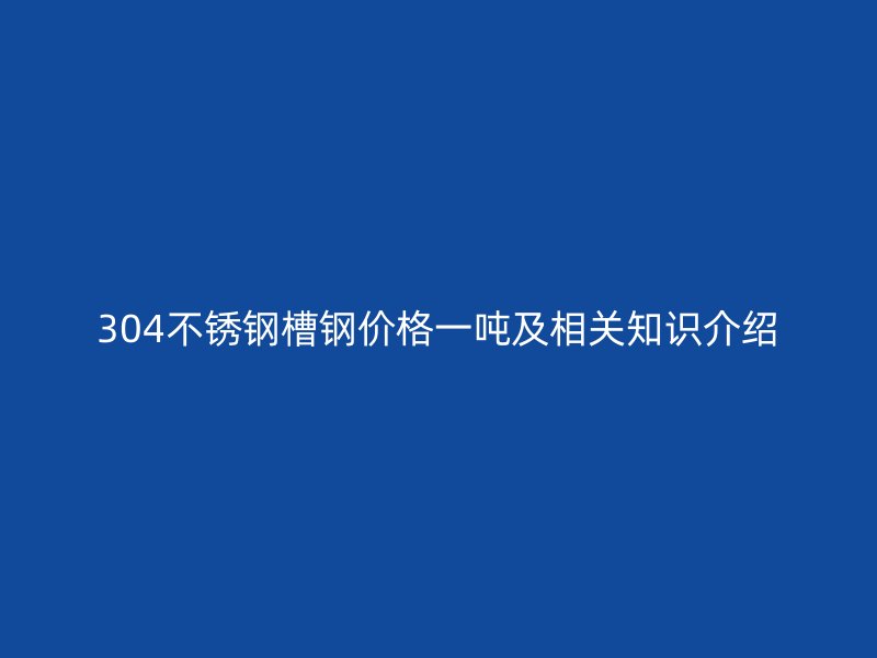 304不銹鋼槽鋼價格一噸及相關(guān)知識介紹