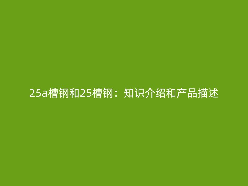 25a槽鋼和25槽鋼：知識(shí)介紹和產(chǎn)品描述