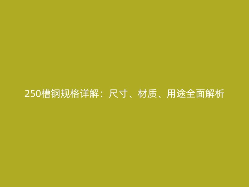 250槽鋼規(guī)格詳解：尺寸、材質(zhì)、用途全面解析