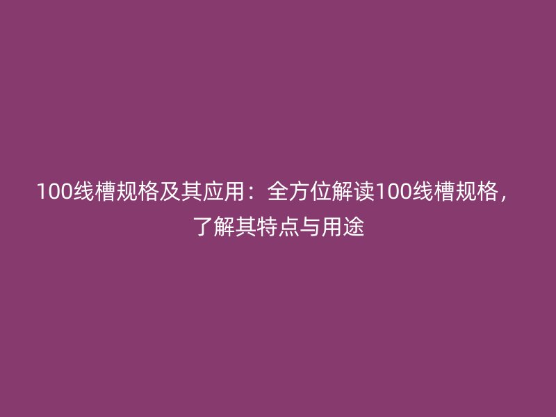 100線槽規(guī)格及其應(yīng)用：全方位解讀100線槽規(guī)格，了解其特點(diǎn)與用途