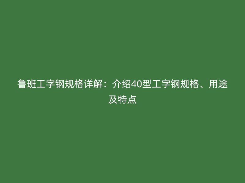 魯班工字鋼規(guī)格詳解：介紹40型工字鋼規(guī)格、用途及特點