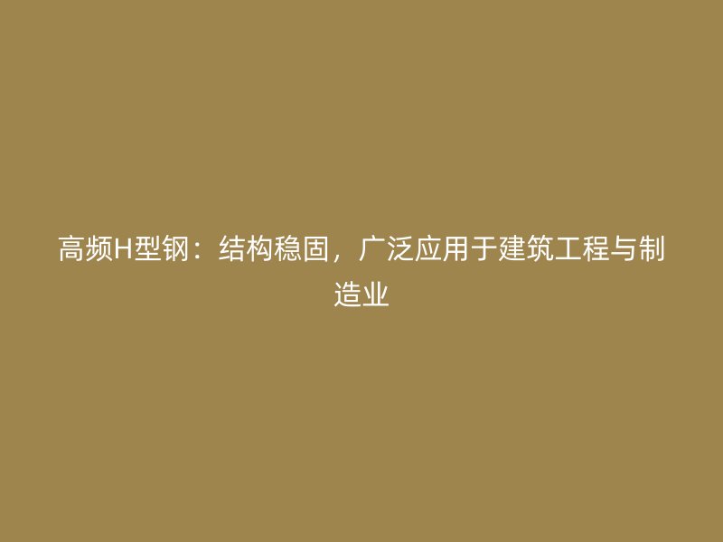 高頻H型鋼：結(jié)構(gòu)穩(wěn)固，廣泛應(yīng)用于建筑工程與制造業(yè)