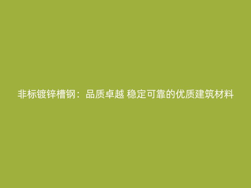 非標(biāo)鍍鋅槽鋼：品質(zhì)卓越 穩(wěn)定可靠的優(yōu)質(zhì)建筑材料