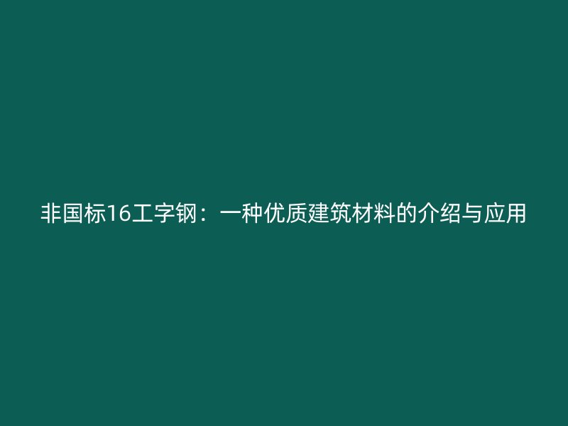 非國標(biāo)16工字鋼：一種優(yōu)質(zhì)建筑材料的介紹與應(yīng)用